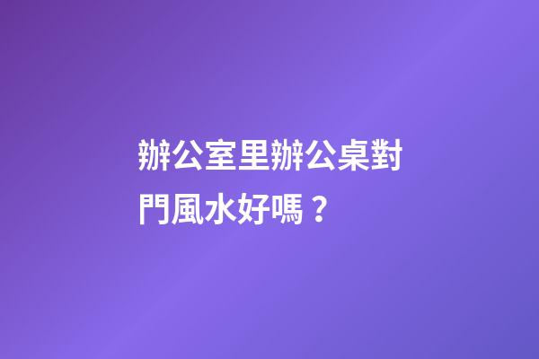 辦公室里辦公桌對門風水好嗎？